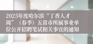 2025年度哈尔滨“丁香人才周”（春季）五常市所属事业单位公开招聘笔试相关事宜的通知