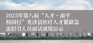 2025年第八届“人才・南平校园行”光泽县医疗人才紧缺急需招引人员面试成绩公示
