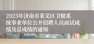 2025年济南市莱芜区卫健系统事业单位公开招聘人员面试成绩及总成绩的通知