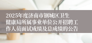2025年度济南市钢城区卫生健康局所属事业单位公开招聘工作人员面试成绩及总成绩的公告