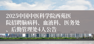 2025中国中医科学院西苑医院招聘脑病科、血液科、医务处、后勤管理处4人公告