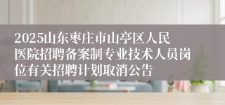 2025山东枣庄市山亭区人民医院招聘备案制专业技术人员岗位有关招聘计划取消公告