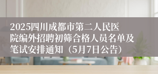 2025四川成都市第二人民医院编外招聘初筛合格人员名单及笔试安排通知（5月7日公告） 
