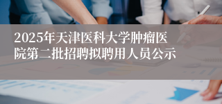 2025年天津医科大学肿瘤医院第二批招聘拟聘用人员公示