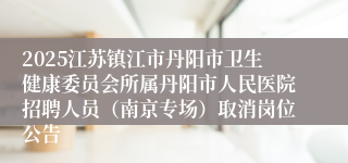 2025江苏镇江市丹阳市卫生健康委员会所属丹阳市人民医院招聘人员（南京专场）取消岗位公告