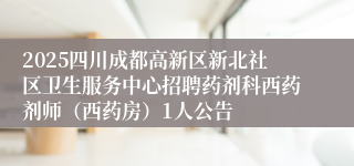 2025四川成都高新区新北社区卫生服务中心招聘药剂科西药剂师（西药房）1人公告