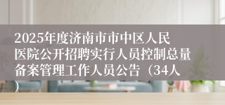 2025年度济南市市中区人民医院公开招聘实行人员控制总量备案管理工作人员公告（34人）