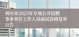 利川市2025年专项公开招聘事业单位工作人员面试资格复审公告
