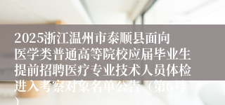 2025浙江温州市泰顺县面向医学类普通高等院校应届毕业生提前招聘医疗专业技术人员体检进入考察对象名单公告（第6号）