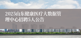 2025山东健康医疗大数据管理中心招聘5人公告