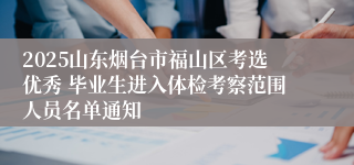 2025山东烟台市福山区考选优秀 毕业生进入体检考察范围人员名单通知