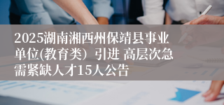 2025湖南湘西州保靖县事业单位(教育类）引进 高层次急需紧缺人才15人公告