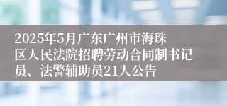 2025年5月广东广州市海珠区人民法院招聘劳动合同制书记员、法警辅助员21人公告