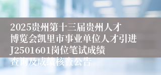 2025贵州第十三届贵州人才博览会凯里市事业单位人才引进J2501601岗位笔试成绩查询及成绩核查公告