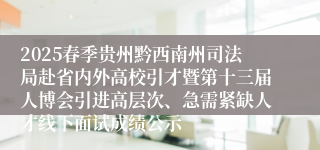 2025春季贵州黔西南州司法局赴省内外高校引才暨第十三届人博会引进高层次、急需紧缺人才线下面试成绩公示