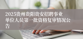 2025贵州贵阳贵安招聘事业单位人员第一批资格复审情况公告