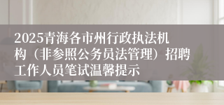 2025青海各市州行政执法机构（非参照公务员法管理）招聘工作人员笔试温馨提示