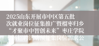 2025山东开展市中区第五批次就业岗位征集推广暨榴枣归乡“才聚市中智创未来”枣庄学院专场招聘活动预征集岗位需求公告