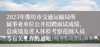 2025年潍坊市交通运输局所属事业单位公开招聘面试成绩、总成绩及进入体检考察范围人员等有关工作的通知