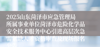 2025山东菏泽市应急管理局所属事业单位菏泽市危险化学品安全技术服务中心引进高层次急需紧缺人才资格审查及现场报名公告