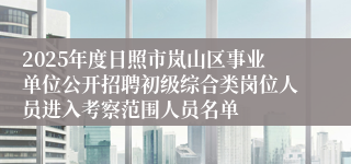 2025年度日照市岚山区事业单位公开招聘初级综合类岗位人员进入考察范围人员名单
