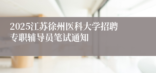 2025江苏徐州医科大学招聘专职辅导员笔试通知