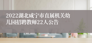 2022湖北咸宁市直属机关幼儿园招聘教师22人公告