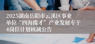 2025湖南岳阳市云溪区事业单位“四海揽才”产业发展专干4岗位计划核减公告