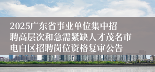 2025广东省事业单位集中招聘高层次和急需紧缺人才茂名市电白区招聘岗位资格复审公告
