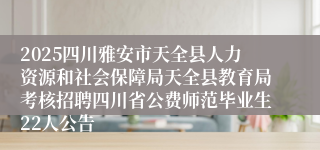 2025四川雅安市天全县人力资源和社会保障局天全县教育局考核招聘四川省公费师范毕业生22人公告