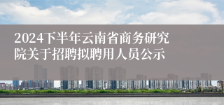 2024下半年云南省商务研究院关于招聘拟聘用人员公示