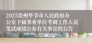 2025贵州毕节市人民政府办公室下属事业单位考调工作人员笔试成绩公布有关事宜的公告