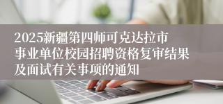2025新疆第四师可克达拉市事业单位校园招聘资格复审结果及面试有关事项的通知