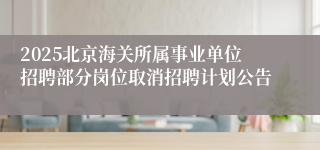 2025北京海关所属事业单位招聘部分岗位取消招聘计划公告
