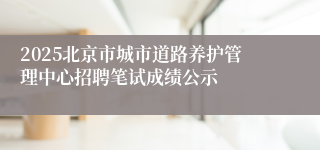 2025北京市城市道路养护管理中心招聘笔试成绩公示