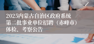 2025内蒙古自治区政府系统第二批事业单位招聘（赤峰市）体检、考察公告