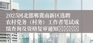 2025河北邯郸冀南新区选聘农村党务（村务）工作者笔试成绩查询及资格复审通知										2025-05-19