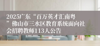 2025广东“百万英才汇南粤”佛山市三水区教育系统面向社会招聘教师113人公告
