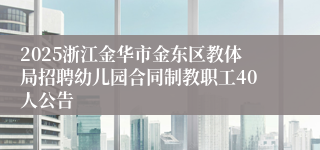 2025浙江金华市金东区教体局招聘幼儿园合同制教职工40人公告