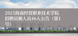 2025海南经贸职业技术学院招聘员额人员46人公告（第1号）