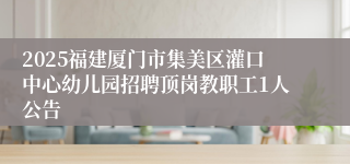 2025福建厦门市集美区灌口中心幼儿园招聘顶岗教职工1人公告
