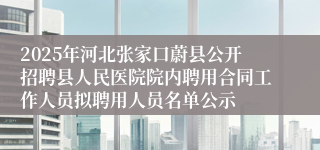 2025年河北张家口蔚县公开招聘县人民医院院内聘用合同工作人员拟聘用人员名单公示