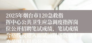 2025年烟台市120急救指挥中心公共卫生应急调度指挥岗位公开招聘笔试成绩、笔试成绩合格线及进入面试前现场资格审查范围人员的公告