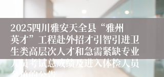 2025四川雅安天全县“雅州英才”工程赴外招才引智引进卫生类高层次人才和急需紧缺专业人员考试总成绩及进入体检人员名单的公告