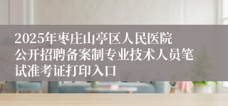 2025年枣庄山亭区人民医院公开招聘备案制专业技术人员笔试准考证打印入口