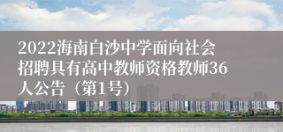 2022海南白沙中学面向社会招聘具有高中教师资格教师36人公告（第1号）