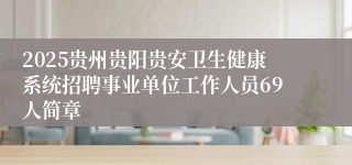 2025贵州贵阳贵安卫生健康系统招聘事业单位工作人员69人简章