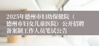2025年德州市妇幼保健院（德州市妇女儿童医院）公开招聘备案制工作人员笔试公告