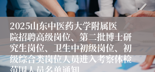 2025山东中医药大学附属医院招聘高级岗位、第二批博士研究生岗位、卫生中初级岗位、初级综合类岗位人员进入考察体检范围人员名单通知