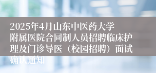 2025年4月山东中医药大学附属医院合同制人员招聘临床护理及门诊导医（校园招聘）面试确认通知